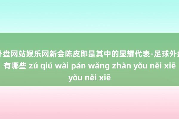 足球外盘网站娱乐网新会陈皮即是其中的显耀代表-足球外盘网站有哪些 zú qiú wài pán wǎng zhàn yǒu něi xiē