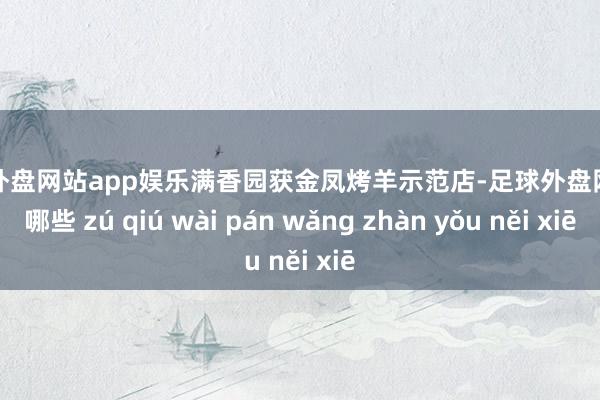 足球外盘网站app娱乐满香园获金凤烤羊示范店-足球外盘网站有哪些 zú qiú wài pán wǎng zhàn yǒu něi xiē