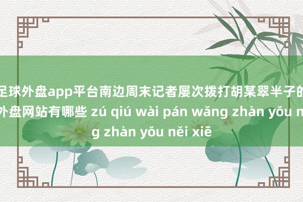 现金足球外盘app平台南边周末记者屡次拨打胡某翠半子的电话-足球外盘网站有哪些 zú qiú wài pán wǎng zhàn yǒu něi xiē