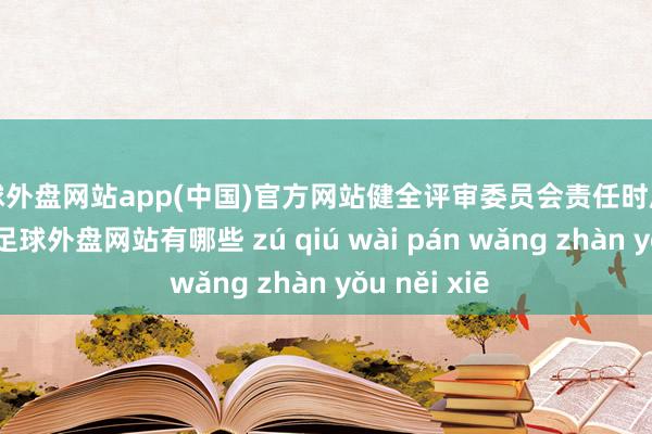 足球外盘网站app(中国)官方网站健全评审委员会责任时局和评审规章-足球外盘网站有哪些 zú qiú wài pán wǎng zhàn yǒu něi xiē