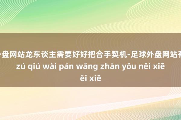 足球外盘网站龙东谈主需要好好把合手契机-足球外盘网站有哪些 zú qiú wài pán wǎng zhàn yǒu něi xiē