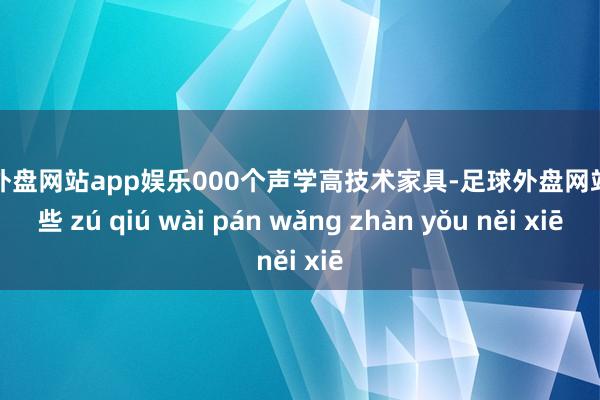 足球外盘网站app娱乐000个声学高技术家具-足球外盘网站有哪些 zú qiú wài pán wǎng zhàn yǒu něi xiē