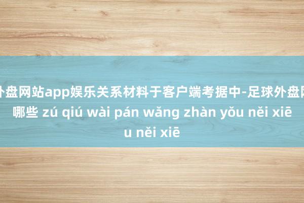 足球外盘网站app娱乐关系材料于客户端考据中-足球外盘网站有哪些 zú qiú wài pán wǎng zhàn yǒu něi xiē