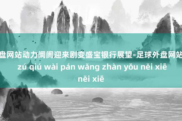 足球外盘网站动力阛阓迎来剧变盛宝银行展望-足球外盘网站有哪些 zú qiú wài pán wǎng zhàn yǒu něi xiē