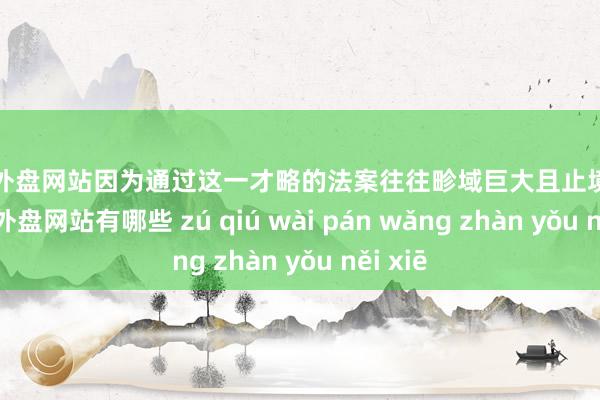 足球外盘网站因为通过这一才略的法案往往畛域巨大且止境复杂-足球外盘网站有哪些 zú qiú wài pán wǎng zhàn yǒu něi xiē