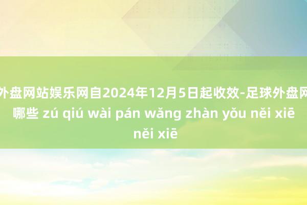 足球外盘网站娱乐网自2024年12月5日起收效-足球外盘网站有哪些 zú qiú wài pán wǎng zhàn yǒu něi xiē