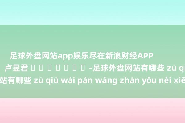 足球外盘网站app娱乐尽在新浪财经APP            						株连裁剪：卢昱君 							-足球外盘网站有哪些 zú qiú wài pán wǎng zhàn yǒu něi xiē