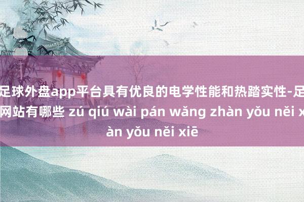 现金足球外盘app平台具有优良的电学性能和热踏实性-足球外盘网站有哪些 zú qiú wài pán wǎng zhàn yǒu něi xiē