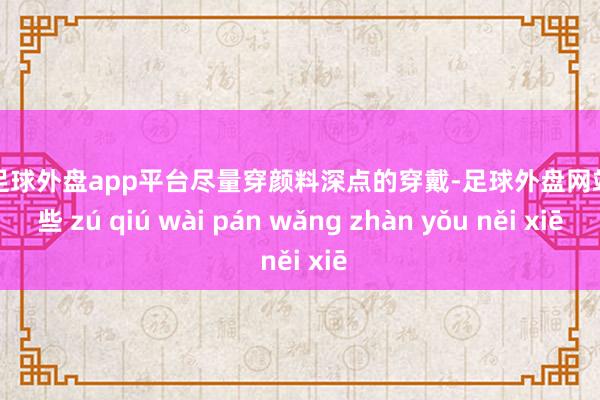 现金足球外盘app平台尽量穿颜料深点的穿戴-足球外盘网站有哪些 zú qiú wài pán wǎng zhàn yǒu něi xiē