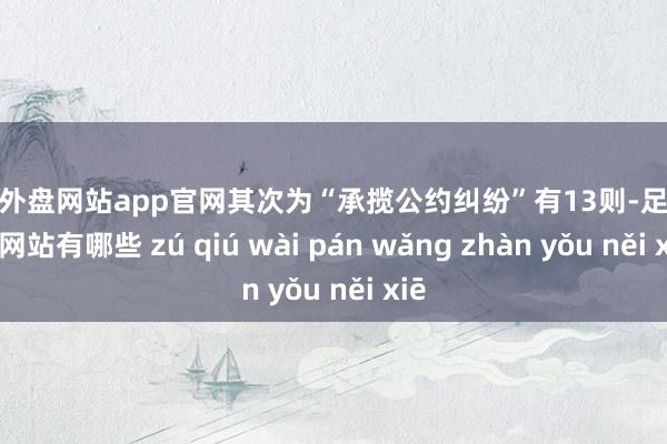 足球外盘网站app官网其次为“承揽公约纠纷”有13则-足球外盘网站有哪些 zú qiú wài pán wǎng zhàn yǒu něi xiē