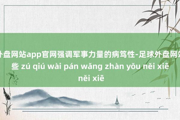 足球外盘网站app官网强调军事力量的病笃性-足球外盘网站有哪些 zú qiú wài pán wǎng zhàn yǒu něi xiē