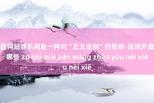 足球外盘网站娱乐网是一种对“正义迟到”的抵偿-足球外盘网站有哪些 zú qiú wài pán wǎng zhàn yǒu něi xiē