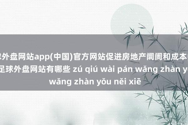 足球外盘网站app(中国)官方网站促进房地产阛阓和成本阛阓牢固发展-足球外盘网站有哪些 zú qiú wài pán wǎng zhàn yǒu něi xiē