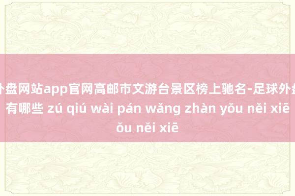 足球外盘网站app官网高邮市文游台景区榜上驰名-足球外盘网站有哪些 zú qiú wài pán wǎng zhàn yǒu něi xiē