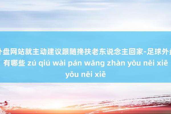 足球外盘网站就主动建议跟随搀扶老东说念主回家-足球外盘网站有哪些 zú qiú wài pán wǎng zhàn yǒu něi xiē