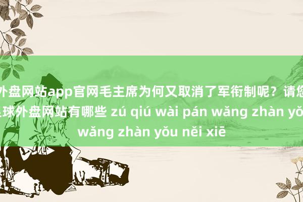 足球外盘网站app官网毛主席为何又取消了军衔制呢？请您接着往下看-足球外盘网站有哪些 zú qiú wài pán wǎng zhàn yǒu něi xiē