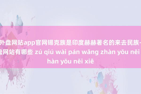 足球外盘网站app官网锡克族是印度赫赫著名的来去民族-足球外盘网站有哪些 zú qiú wài pán wǎng zhàn yǒu něi xiē