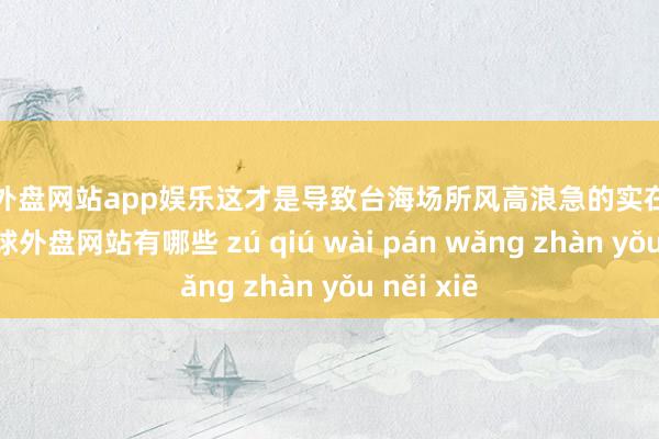 足球外盘网站app娱乐这才是导致台海场所风高浪急的实在问题地点-足球外盘网站有哪些 zú qiú wài pán wǎng zhàn yǒu něi xiē