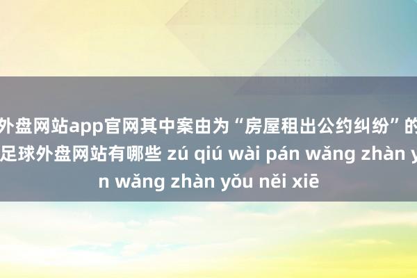 足球外盘网站app官网其中案由为“房屋租出公约纠纷”的公告以5则居首-足球外盘网站有哪些 zú qiú wài pán wǎng zhàn yǒu něi xiē