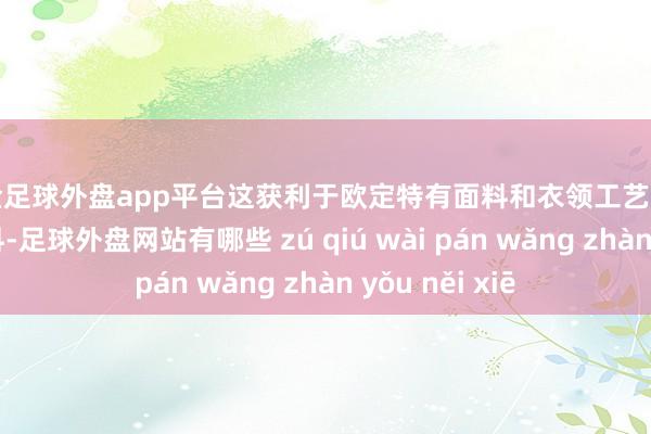 现金足球外盘app平台这获利于欧定特有面料和衣领工艺：黑科技免烫面料-足球外盘网站有哪些 zú qiú wài pán wǎng zhàn yǒu něi xiē