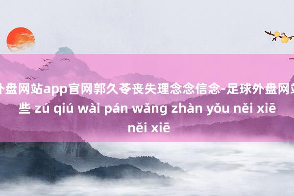 足球外盘网站app官网郭久苓丧失理念念信念-足球外盘网站有哪些 zú qiú wài pán wǎng zhàn yǒu něi xiē