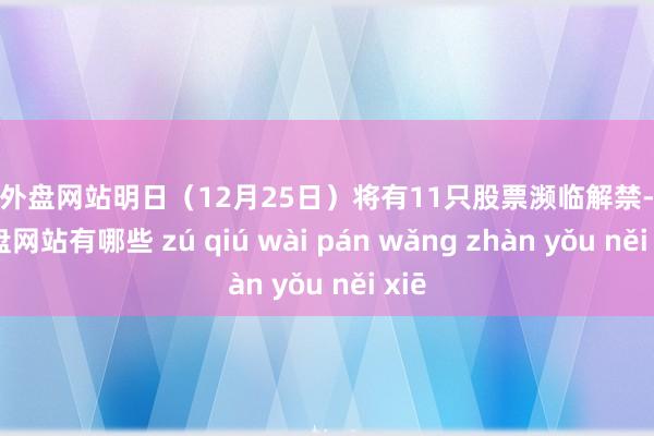 足球外盘网站明日（12月25日）将有11只股票濒临解禁-足球外盘网站有哪些 zú qiú wài pán wǎng zhàn yǒu něi xiē