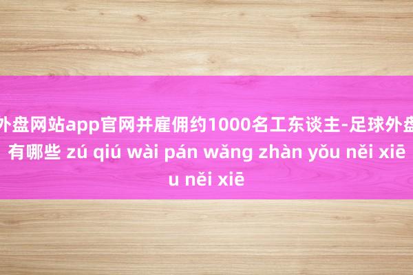 足球外盘网站app官网并雇佣约1000名工东谈主-足球外盘网站有哪些 zú qiú wài pán wǎng zhàn yǒu něi xiē