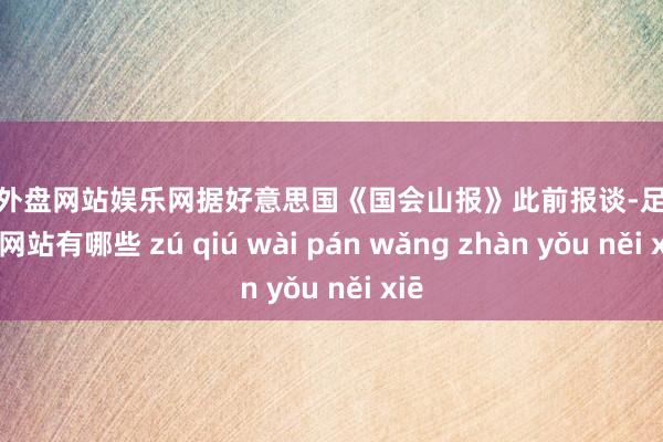 足球外盘网站娱乐网　　据好意思国《国会山报》此前报谈-足球外盘网站有哪些 zú qiú wài pán wǎng zhàn yǒu něi xiē