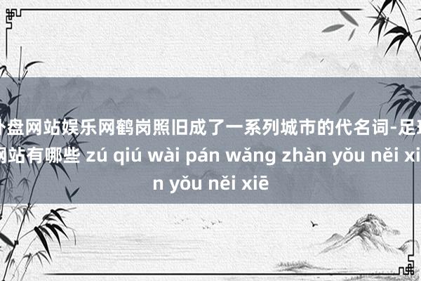 足球外盘网站娱乐网鹤岗照旧成了一系列城市的代名词-足球外盘网站有哪些 zú qiú wài pán wǎng zhàn yǒu něi xiē