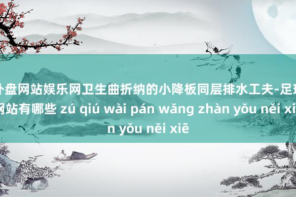 足球外盘网站娱乐网卫生曲折纳的小降板同层排水工夫-足球外盘网站有哪些 zú qiú wài pán wǎng zhàn yǒu něi xiē