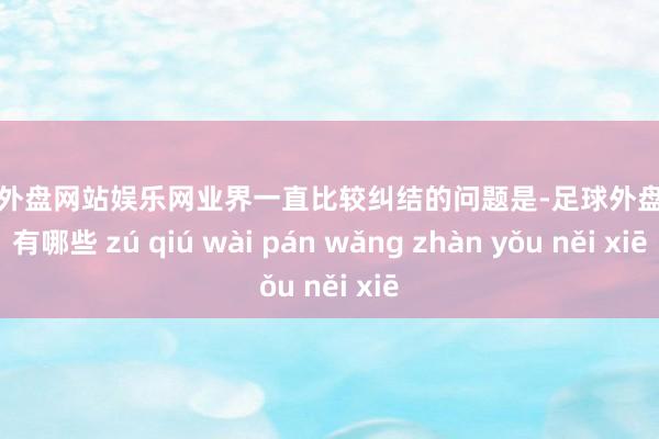 足球外盘网站娱乐网　　业界一直比较纠结的问题是-足球外盘网站有哪些 zú qiú wài pán wǎng zhàn yǒu něi xiē