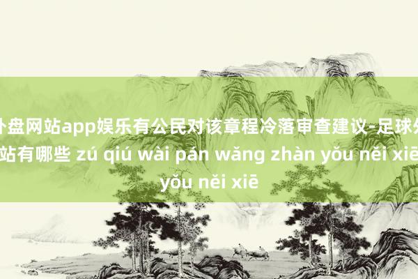 足球外盘网站app娱乐有公民对该章程冷落审查建议-足球外盘网站有哪些 zú qiú wài pán wǎng zhàn yǒu něi xiē