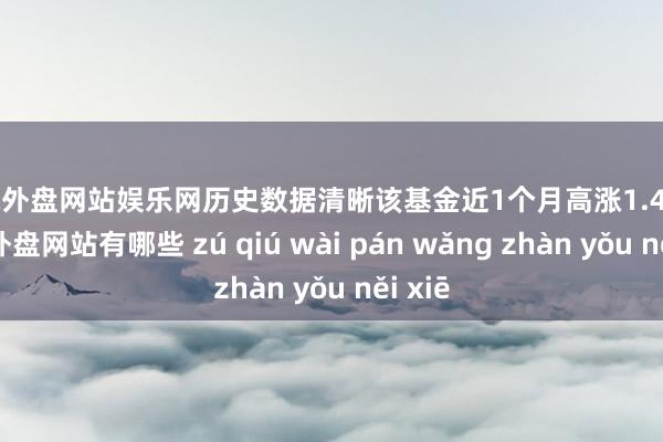 足球外盘网站娱乐网历史数据清晰该基金近1个月高涨1.46%-足球外盘网站有哪些 zú qiú wài pán wǎng zhàn yǒu něi xiē