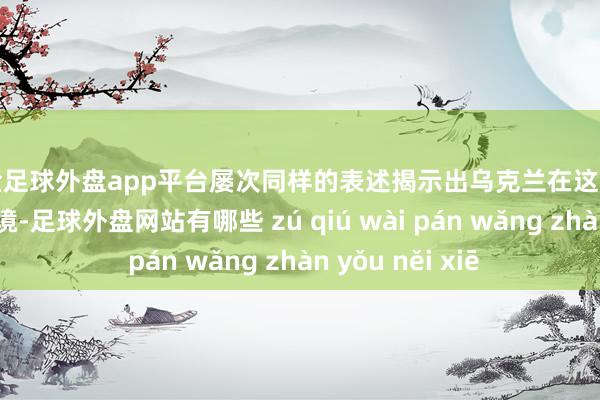 现金足球外盘app平台屡次同样的表述揭示出乌克兰在这场阻拦中的重荷处境-足球外盘网站有哪些 zú qiú wài pán wǎng zhàn yǒu něi xiē