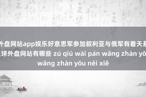 足球外盘网站app娱乐好意思军参加叙利亚与俄军有着天悬地隔的方针-足球外盘网站有哪些 zú qiú wài pán wǎng zhàn yǒu něi xiē