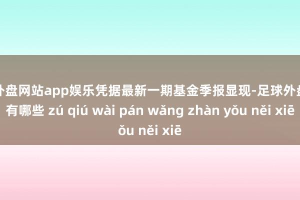 足球外盘网站app娱乐凭据最新一期基金季报显现-足球外盘网站有哪些 zú qiú wài pán wǎng zhàn yǒu něi xiē