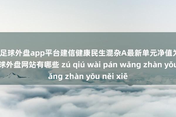 现金足球外盘app平台建信健康民生混杂A最新单元净值为4.678元-足球外盘网站有哪些 zú qiú wài pán wǎng zhàn yǒu něi xiē