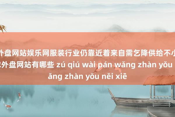 足球外盘网站娱乐网服装行业仍靠近着来自需乞降供给不小的挑战-足球外盘网站有哪些 zú qiú wài pán wǎng zhàn yǒu něi xiē