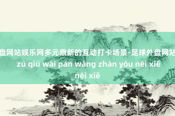 足球外盘网站娱乐网多元鼎新的互动打卡场景-足球外盘网站有哪些 zú qiú wài pán wǎng zhàn yǒu něi xiē