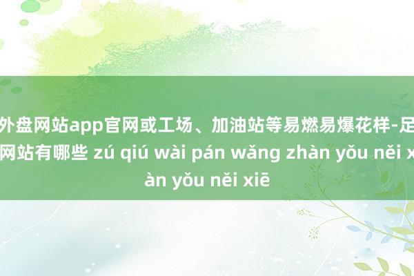 足球外盘网站app官网或工场、加油站等易燃易爆花样-足球外盘网站有哪些 zú qiú wài pán wǎng zhàn yǒu něi xiē