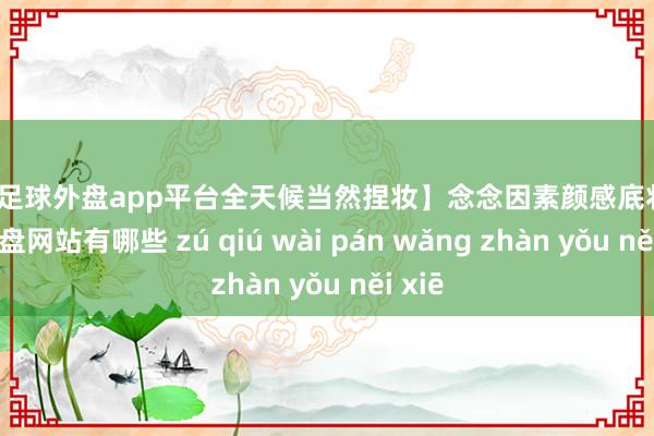 现金足球外盘app平台全天候当然捏妆】念念因素颜感底妆-足球外盘网站有哪些 zú qiú wài pán wǎng zhàn yǒu něi xiē