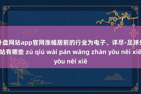 足球外盘网站app官网涨幅居前的行业为电子、详尽-足球外盘网站有哪些 zú qiú wài pán wǎng zhàn yǒu něi xiē