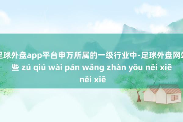 现金足球外盘app平台申万所属的一级行业中-足球外盘网站有哪些 zú qiú wài pán wǎng zhàn yǒu něi xiē