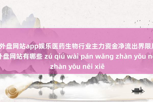 足球外盘网站app娱乐医药生物行业主力资金净流出界限居首-足球外盘网站有哪些 zú qiú wài pán wǎng zhàn yǒu něi xiē