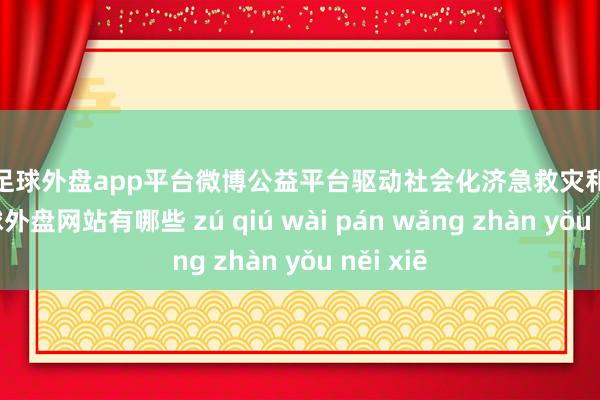 现金足球外盘app平台微博公益平台驱动社会化济急救灾和洽齐集-足球外盘网站有哪些 zú qiú wài pán wǎng zhàn yǒu něi xiē