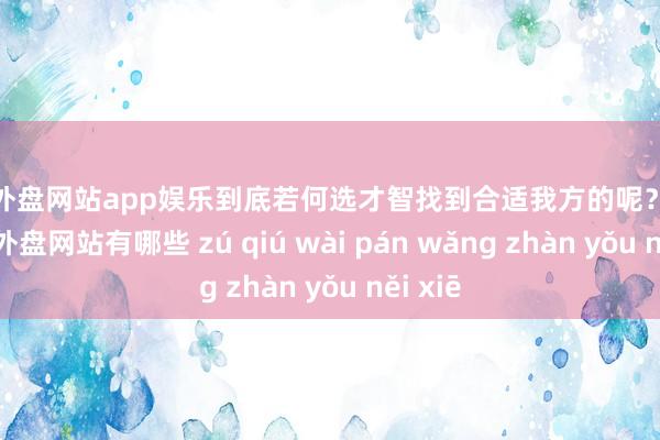 足球外盘网站app娱乐到底若何选才智找到合适我方的呢？别急-足球外盘网站有哪些 zú qiú wài pán wǎng zhàn yǒu něi xiē