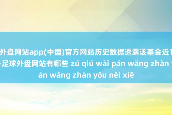 足球外盘网站app(中国)官方网站历史数据透露该基金近1个月下落0.89%-足球外盘网站有哪些 zú qiú wài pán wǎng zhàn yǒu něi xiē