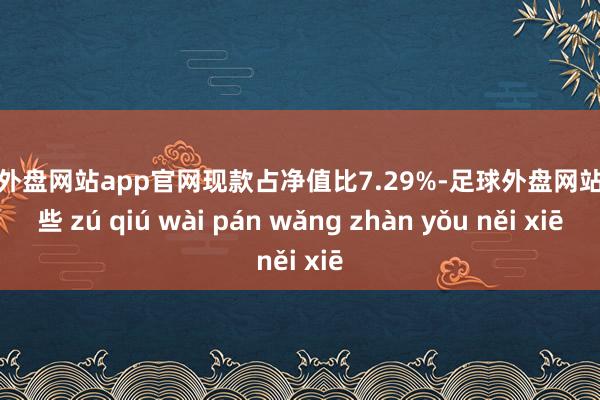 足球外盘网站app官网现款占净值比7.29%-足球外盘网站有哪些 zú qiú wài pán wǎng zhàn yǒu něi xiē