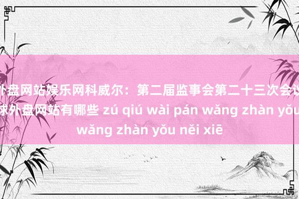 足球外盘网站娱乐网科威尔：第二届监事会第二十三次会议方案公告-足球外盘网站有哪些 zú qiú wài pán wǎng zhàn yǒu něi xiē