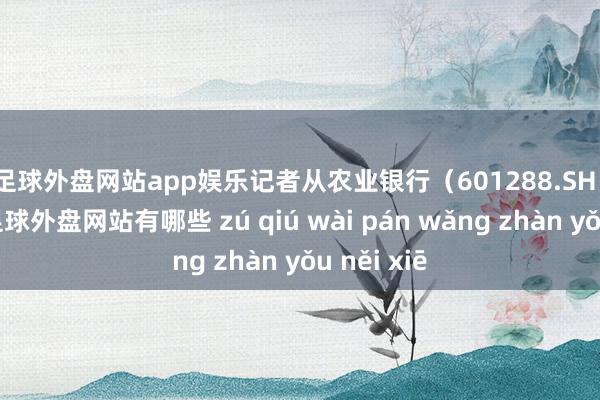 足球外盘网站app娱乐　　记者从农业银行（601288.SH）了解到-足球外盘网站有哪些 zú qiú wài pán wǎng zhàn yǒu něi xiē